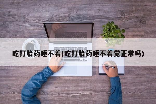 私下卖打胎药的联系方式，吃打胎药睡不着(吃打胎药睡不着觉正常吗)