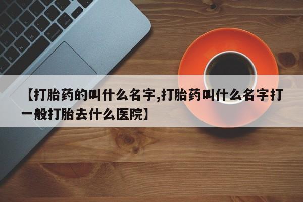 私下卖打胎药的联系方式，【打胎药的叫什么名字,打胎药叫什么名字打一般打胎去什么医院】