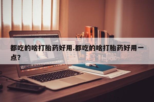 私下卖打胎药的联系方式，都吃的啥打胎药好用.都吃的啥打胎药好用一点？