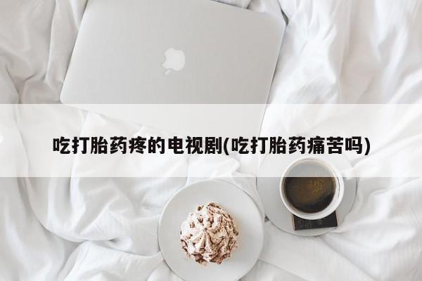 私下卖打胎药的联系方式，吃打胎药疼的电视剧(吃打胎药痛苦吗)