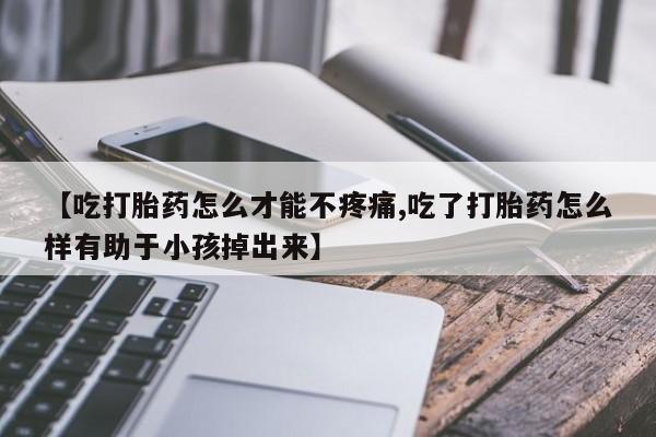 私下卖打胎药的联系方式，【吃打胎药怎么才能不疼痛,吃了打胎药怎么样有助于小孩掉出来】