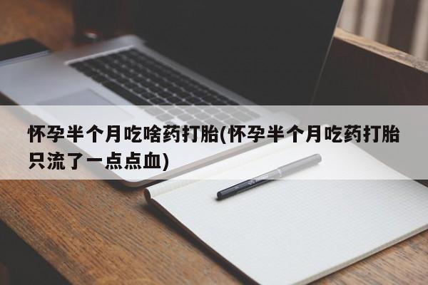 私下卖打胎药的联系方式，怀孕半个月吃啥药打胎(怀孕半个月吃药打胎只流了一点点血)