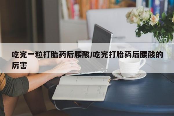 私下卖打胎药的联系方式，吃完一粒打胎药后腰酸/吃完打胎药后腰酸的厉害