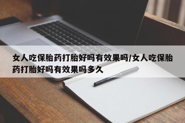 私下卖打胎药的联系方式，女人吃保胎药打胎好吗有效果吗/女人吃保胎药打胎好吗有效果吗多久