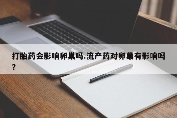 私下卖打胎药的联系方式，打胎药会影响卵巢吗.流产药对卵巢有影响吗？