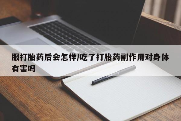 私下卖打胎药的联系方式，服打胎药后会怎样/吃了打胎药副作用对身体有害吗