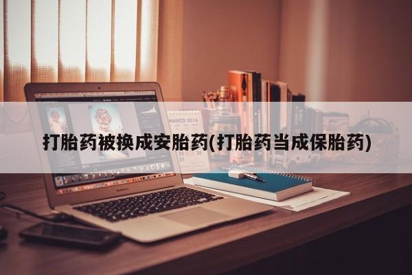 私下卖打胎药的联系方式，打胎药被换成安胎药(打胎药当成保胎药)