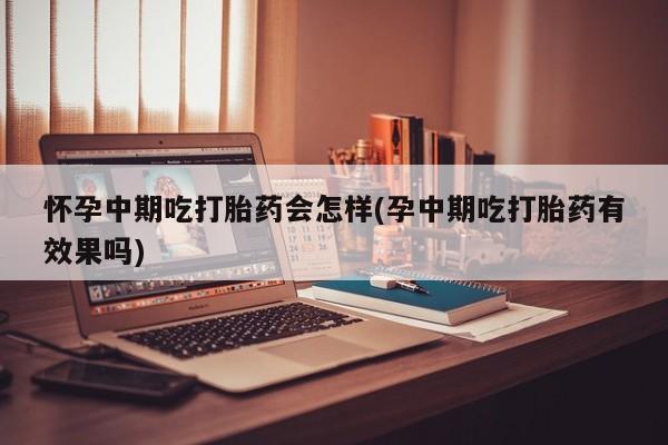 私下卖打胎药的联系方式，怀孕中期吃打胎药会怎样(孕中期吃打胎药有效果吗)