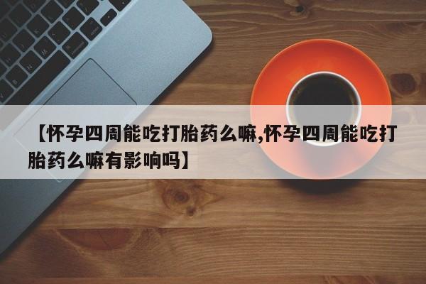 私下卖打胎药的联系方式，【怀孕四周能吃打胎药么嘛,怀孕四周能吃打胎药么嘛有影响吗】