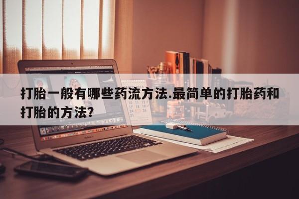 私下卖打胎药的联系方式，打胎一般有哪些药流方法.最简单的打胎药和打胎的方法？
