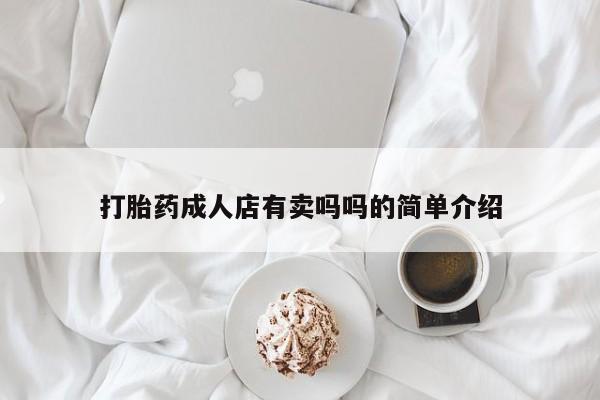 私下卖打胎药的联系方式，打胎药成人店有卖吗吗的简单介绍