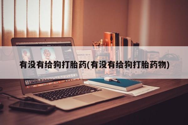 私下卖打胎药的联系方式，有没有给狗打胎药(有没有给狗打胎药物)