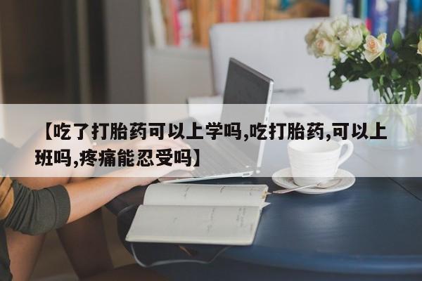 私下卖打胎药的联系方式，【吃了打胎药可以上学吗,吃打胎药,可以上班吗,疼痛能忍受吗】