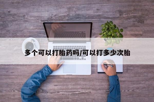 私下卖打胎药的联系方式，多个可以打胎药吗/可以打多少次胎