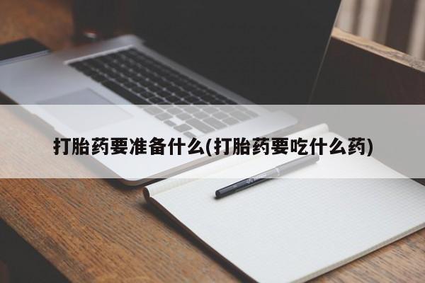 私下卖打胎药的联系方式，打胎药要准备什么(打胎药要吃什么药)