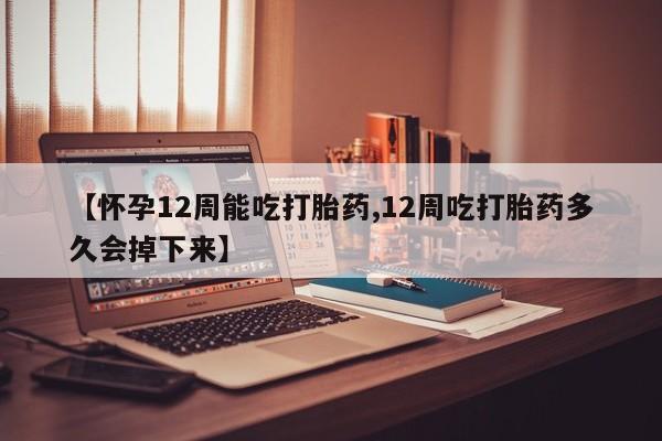 私下卖打胎药的联系方式，【怀孕12周能吃打胎药,12周吃打胎药多久会掉下来】