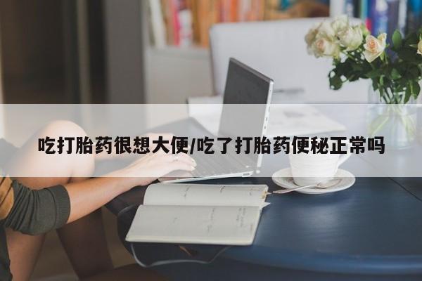 私下卖打胎药的联系方式，吃打胎药很想大便/吃了打胎药便秘正常吗