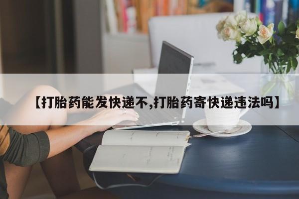 私下卖打胎药的联系方式，【打胎药能发快递不,打胎药寄快递违法吗】