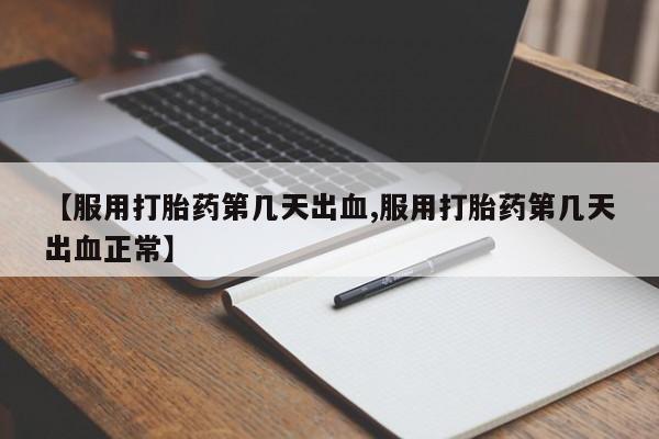 私下卖打胎药的联系方式，【服用打胎药第几天出血,服用打胎药第几天出血正常】