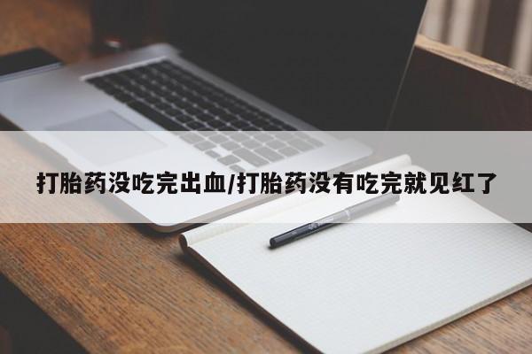 私下卖打胎药的联系方式，打胎药没吃完出血/打胎药没有吃完就见红了