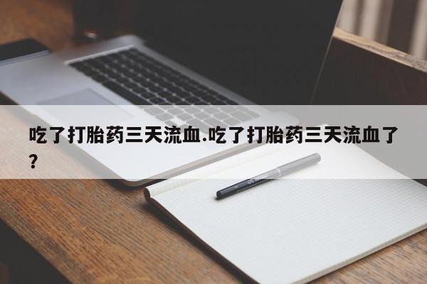 私下卖打胎药的联系方式，吃了打胎药三天流血.吃了打胎药三天流血了？