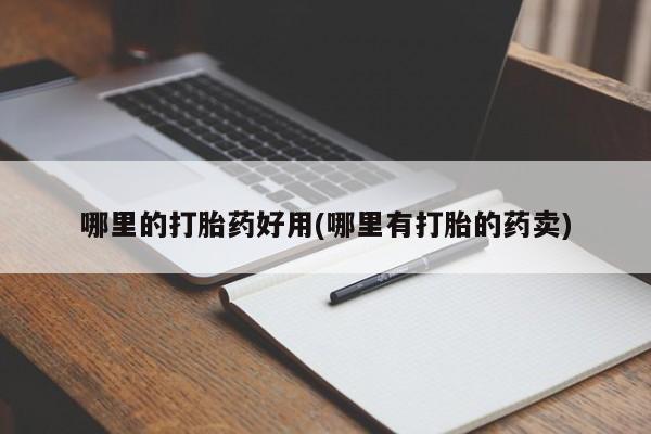 私下卖打胎药的联系方式，哪里的打胎药好用(哪里有打胎的药卖)
