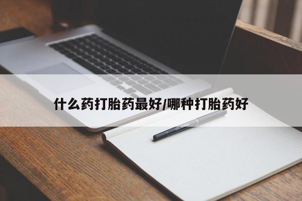 私下卖打胎药的联系方式，什么药打胎药最好/哪种打胎药好