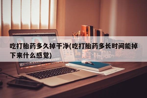 私下卖打胎药的联系方式，吃打胎药多久掉干净(吃打胎药多长时间能掉下来什么感觉)