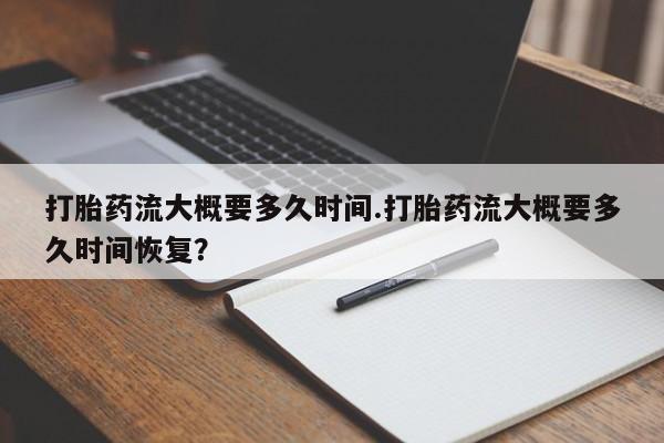 私下卖打胎药的联系方式，打胎药流大概要多久时间.打胎药流大概要多久时间恢复？