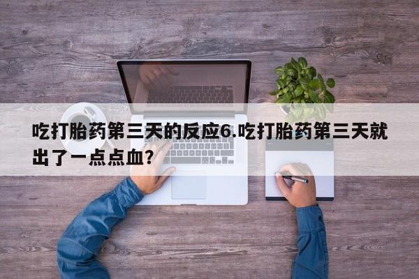 私下卖打胎药的联系方式，吃打胎药第三天的反应6.吃打胎药第三天就出了一点点血？