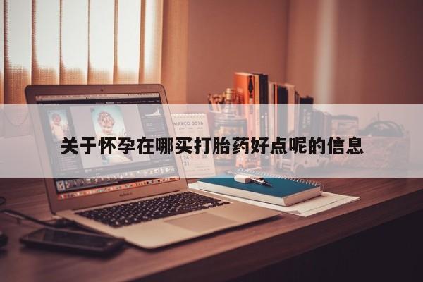 私下卖打胎药的联系方式，关于怀孕在哪买打胎药好点呢的信息