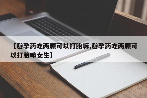 私下卖打胎药的联系方式，【避孕药吃两颗可以打胎嘛,避孕药吃两颗可以打胎嘛女生】