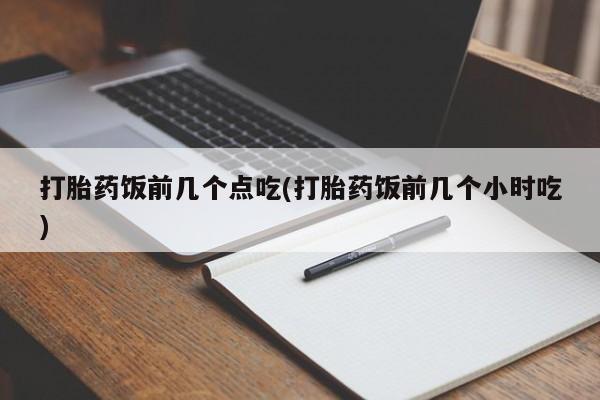 私下卖打胎药的联系方式，打胎药饭前几个点吃(打胎药饭前几个小时吃)