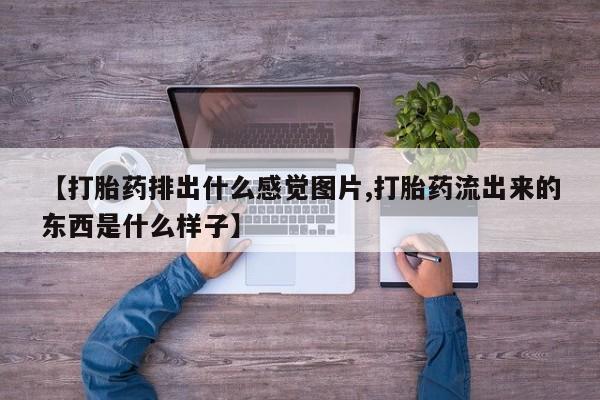 私下卖打胎药的联系方式，【打胎药排出什么感觉图片,打胎药流出来的东西是什么样子】