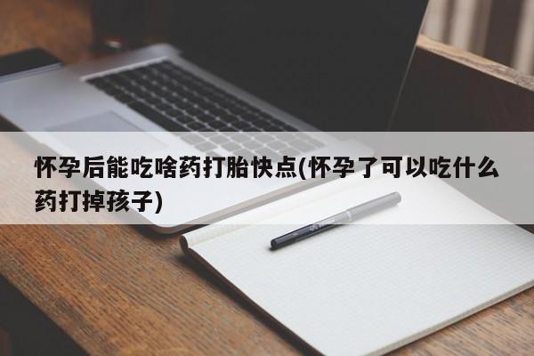 私下卖打胎药的联系方式，怀孕后能吃啥药打胎快点(怀孕了可以吃什么药打掉孩子)