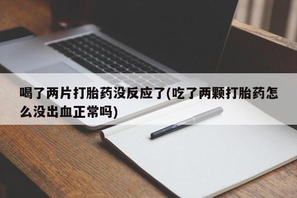 私下卖打胎药的联系方式，喝了两片打胎药没反应了(吃了两颗打胎药怎么没出血正常吗)
