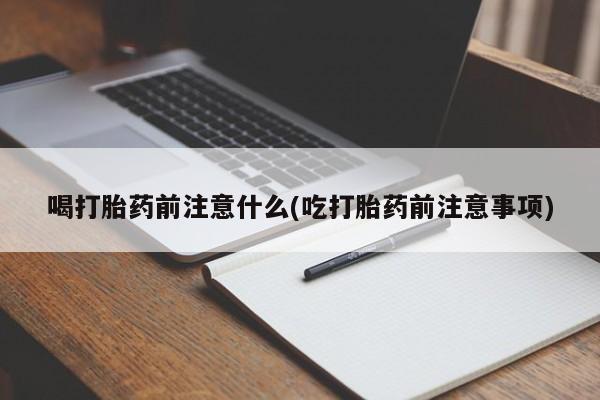 私下卖打胎药的联系方式，喝打胎药前注意什么(吃打胎药前注意事项)