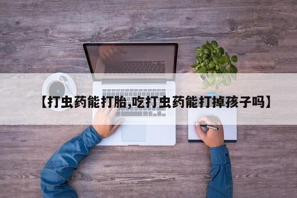 私下卖打胎药的联系方式，【打虫药能打胎,吃打虫药能打掉孩子吗】
