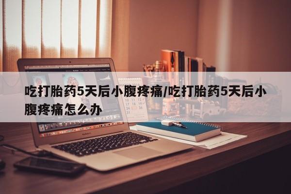 私下卖打胎药的联系方式，吃打胎药5天后小腹疼痛/吃打胎药5天后小腹疼痛怎么办