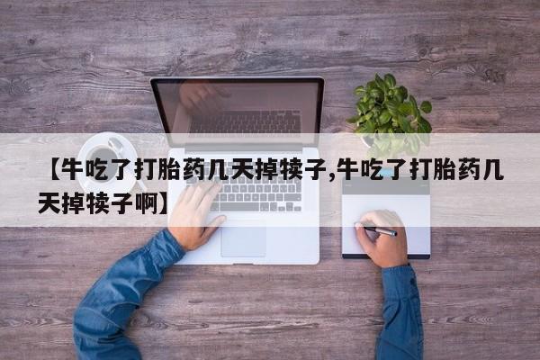 私下卖打胎药的联系方式，【牛吃了打胎药几天掉犊子,牛吃了打胎药几天掉犊子啊】