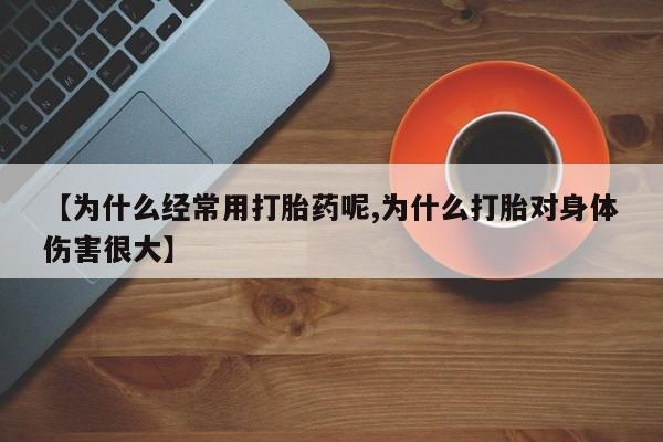 私下卖打胎药的联系方式，【为什么经常用打胎药呢,为什么打胎对身体伤害很大】