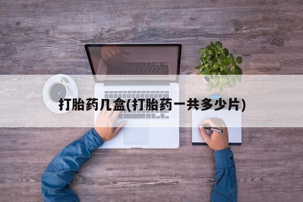 私下卖打胎药的联系方式，打胎药几盒(打胎药一共多少片)