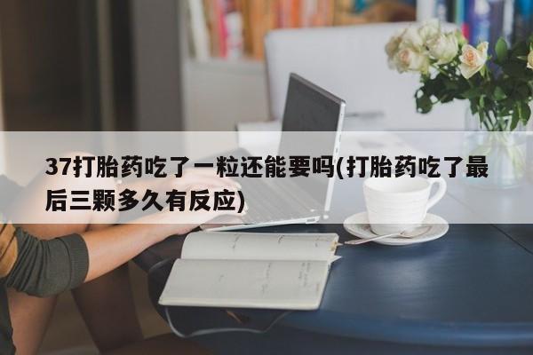 私下卖打胎药的联系方式，37打胎药吃了一粒还能要吗(打胎药吃了最后三颗多久有反应)