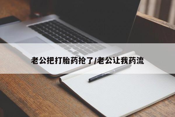 私下卖打胎药的联系方式，老公把打胎药抢了/老公让我药流
