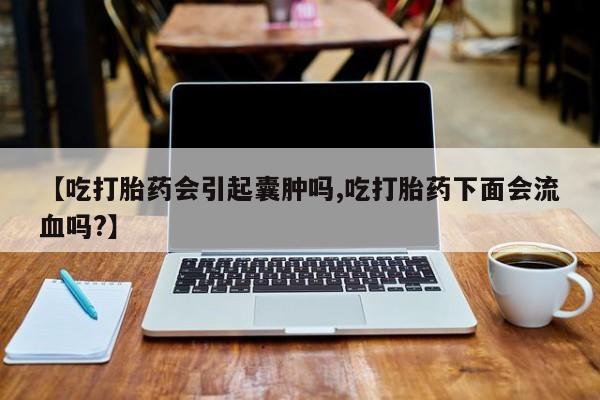 私下卖打胎药的联系方式，【吃打胎药会引起囊肿吗,吃打胎药下面会流血吗?】