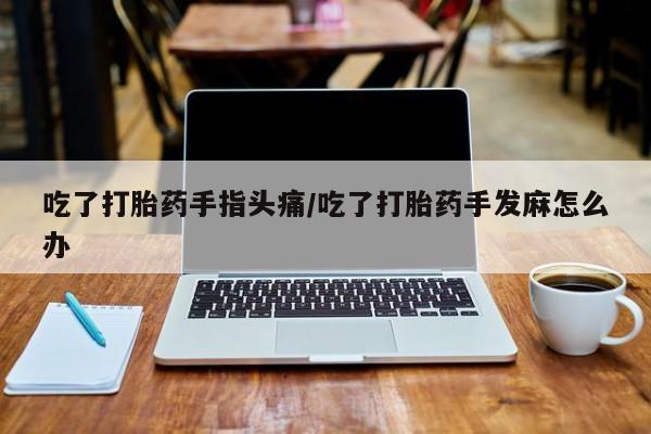 私下卖打胎药的联系方式，吃了打胎药手指头痛/吃了打胎药手发麻怎么办