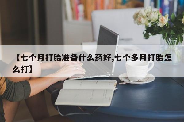 私下卖打胎药的联系方式，【七个月打胎准备什么药好,七个多月打胎怎么打】