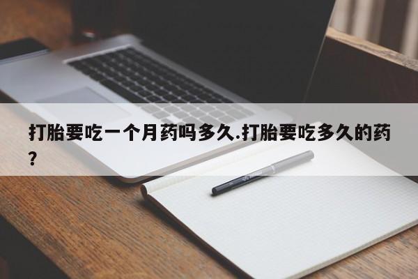 私下卖打胎药的联系方式，打胎要吃一个月药吗多久.打胎要吃多久的药？