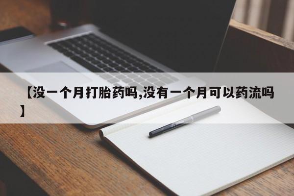 私下卖打胎药的联系方式，【没一个月打胎药吗,没有一个月可以药流吗】