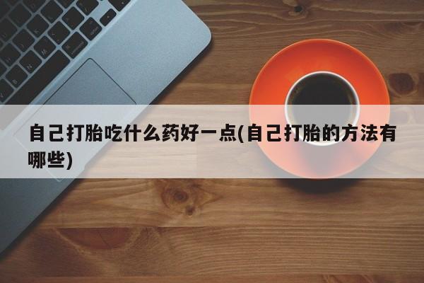 私下卖打胎药的联系方式，自己打胎吃什么药好一点(自己打胎的方法有哪些)